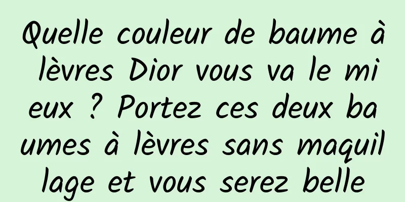 Quelle couleur de baume à lèvres Dior vous va le mieux ? Portez ces deux baumes à lèvres sans maquillage et vous serez belle