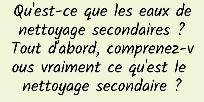 Qu'est-ce que les eaux de nettoyage secondaires ? Tout d'abord, comprenez-vous vraiment ce qu'est le nettoyage secondaire ?
