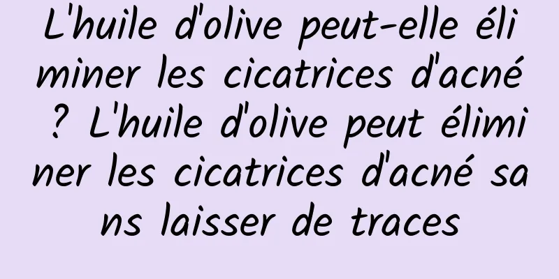 L'huile d'olive peut-elle éliminer les cicatrices d'acné ? L'huile d'olive peut éliminer les cicatrices d'acné sans laisser de traces