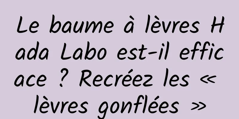 Le baume à lèvres Hada Labo est-il efficace ? Recréez les « lèvres gonflées »