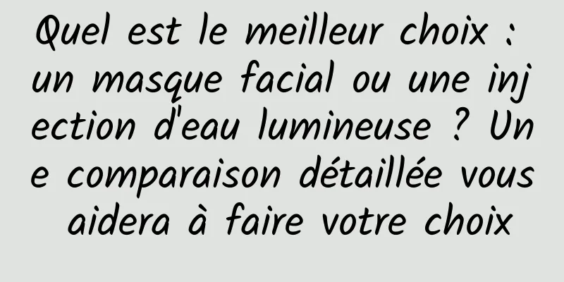 Quel est le meilleur choix : un masque facial ou une injection d'eau lumineuse ? Une comparaison détaillée vous aidera à faire votre choix
