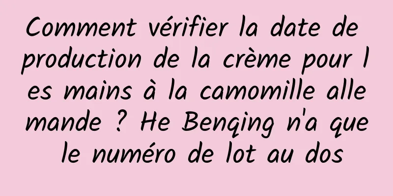 Comment vérifier la date de production de la crème pour les mains à la camomille allemande ? He Benqing n'a que le numéro de lot au dos