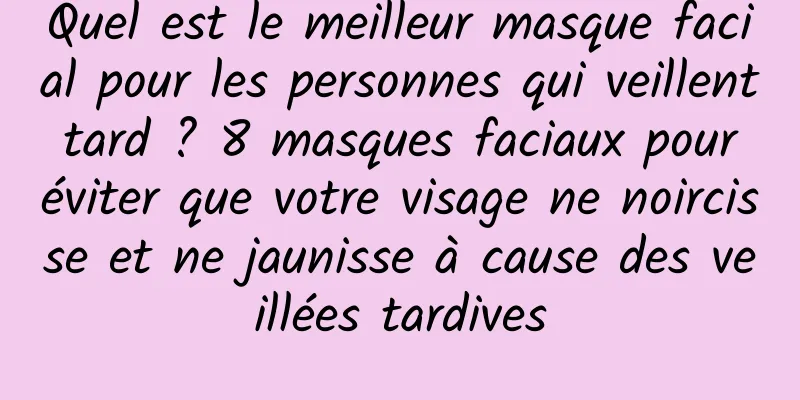 Quel est le meilleur masque facial pour les personnes qui veillent tard ? 8 masques faciaux pour éviter que votre visage ne noircisse et ne jaunisse à cause des veillées tardives