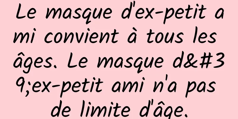 Le masque d'ex-petit ami convient à tous les âges. Le masque d'ex-petit ami n'a pas de limite d'âge.