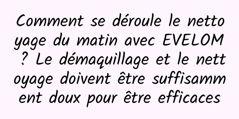 Comment se déroule le nettoyage du matin avec EVELOM ? Le démaquillage et le nettoyage doivent être suffisamment doux pour être efficaces
