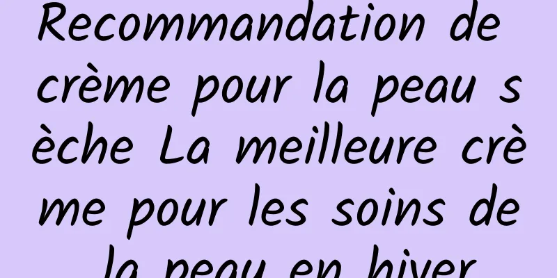 Recommandation de crème pour la peau sèche La meilleure crème pour les soins de la peau en hiver