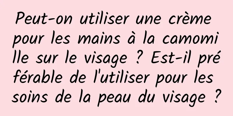 Peut-on utiliser une crème pour les mains à la camomille sur le visage ? Est-il préférable de l'utiliser pour les soins de la peau du visage ?