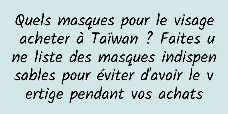 Quels masques pour le visage acheter à Taïwan ? Faites une liste des masques indispensables pour éviter d'avoir le vertige pendant vos achats