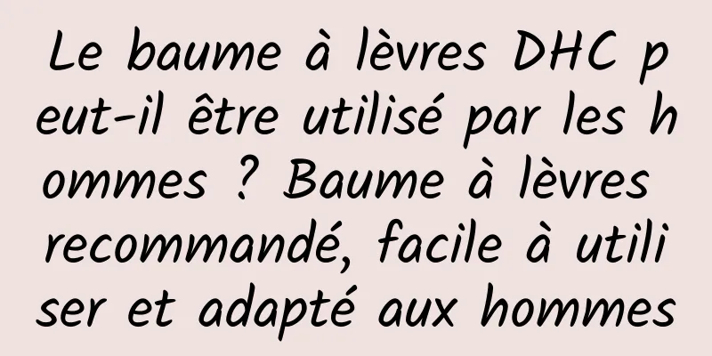 Le baume à lèvres DHC peut-il être utilisé par les hommes ? Baume à lèvres recommandé, facile à utiliser et adapté aux hommes