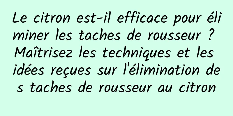 Le citron est-il efficace pour éliminer les taches de rousseur ? Maîtrisez les techniques et les idées reçues sur l'élimination des taches de rousseur au citron