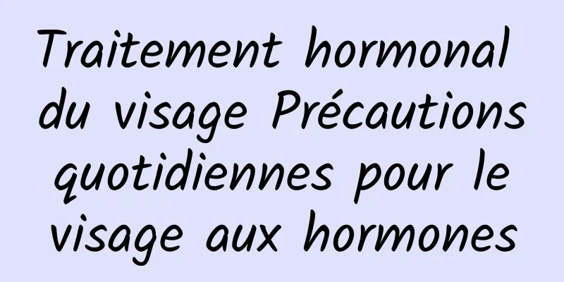 Traitement hormonal du visage Précautions quotidiennes pour le visage aux hormones