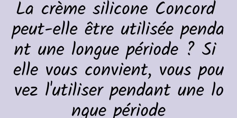 La crème silicone Concord peut-elle être utilisée pendant une longue période ? Si elle vous convient, vous pouvez l'utiliser pendant une longue période