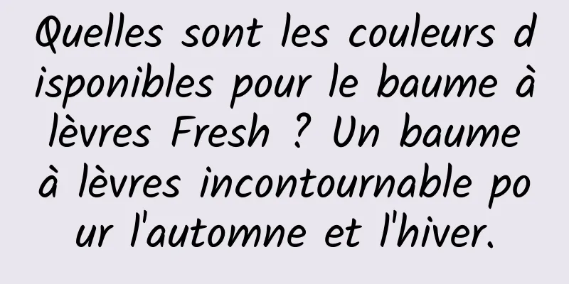 Quelles sont les couleurs disponibles pour le baume à lèvres Fresh ? Un baume à lèvres incontournable pour l'automne et l'hiver.