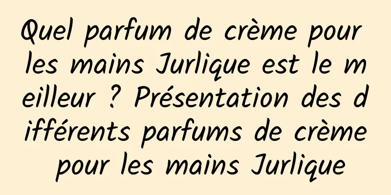 Quel parfum de crème pour les mains Jurlique est le meilleur ? Présentation des différents parfums de crème pour les mains Jurlique