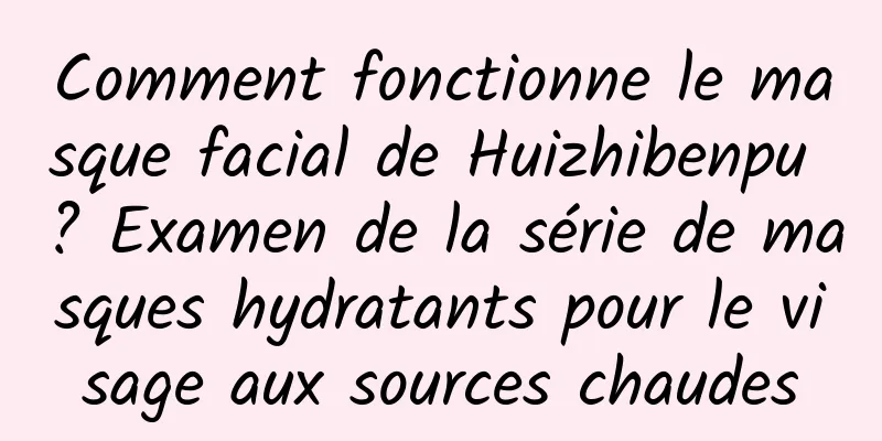 Comment fonctionne le masque facial de Huizhibenpu ? Examen de la série de masques hydratants pour le visage aux sources chaudes