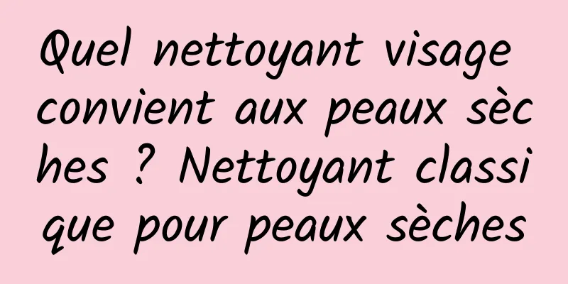 Quel nettoyant visage convient aux peaux sèches ? Nettoyant classique pour peaux sèches