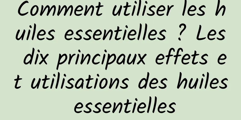 Comment utiliser les huiles essentielles ? Les dix principaux effets et utilisations des huiles essentielles