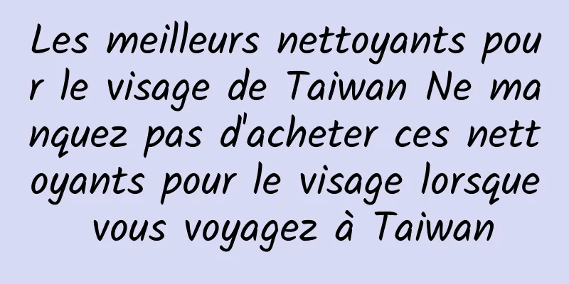 Les meilleurs nettoyants pour le visage de Taiwan Ne manquez pas d'acheter ces nettoyants pour le visage lorsque vous voyagez à Taiwan