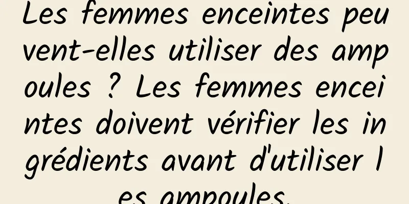 Les femmes enceintes peuvent-elles utiliser des ampoules ? Les femmes enceintes doivent vérifier les ingrédients avant d'utiliser les ampoules.