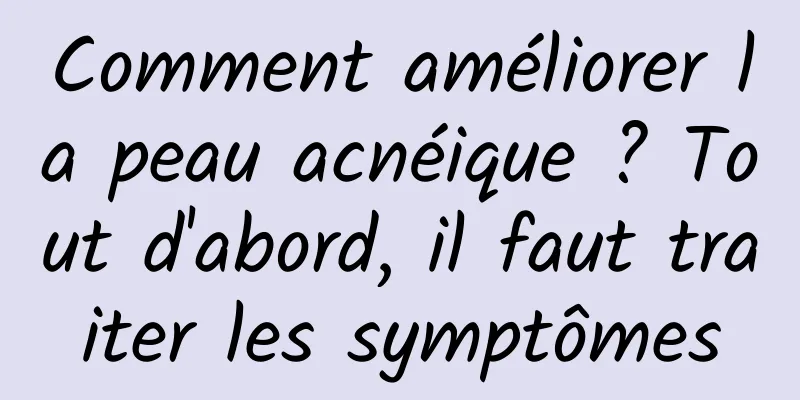 Comment améliorer la peau acnéique ? Tout d'abord, il faut traiter les symptômes