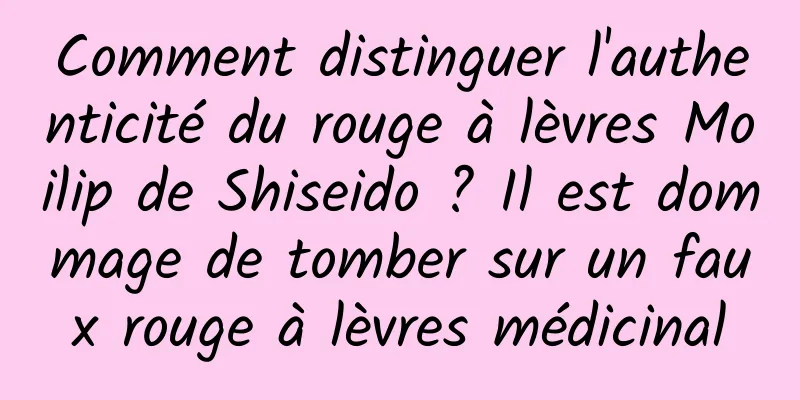 Comment distinguer l'authenticité du rouge à lèvres Moilip de Shiseido ? Il est dommage de tomber sur un faux rouge à lèvres médicinal