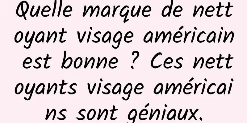 Quelle marque de nettoyant visage américain est bonne ? Ces nettoyants visage américains sont géniaux.