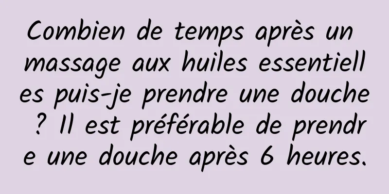 Combien de temps après un massage aux huiles essentielles puis-je prendre une douche ? Il est préférable de prendre une douche après 6 heures.