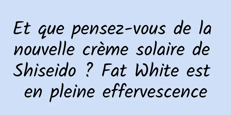 Et que pensez-vous de la nouvelle crème solaire de Shiseido ? Fat White est en pleine effervescence