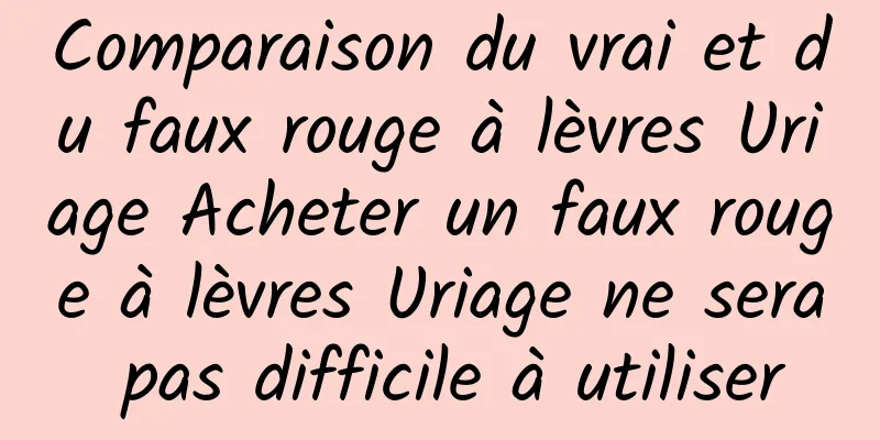 Comparaison du vrai et du faux rouge à lèvres Uriage Acheter un faux rouge à lèvres Uriage ne sera pas difficile à utiliser