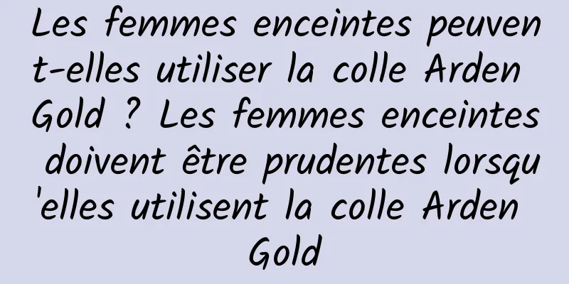 Les femmes enceintes peuvent-elles utiliser la colle Arden Gold ? Les femmes enceintes doivent être prudentes lorsqu'elles utilisent la colle Arden Gold
