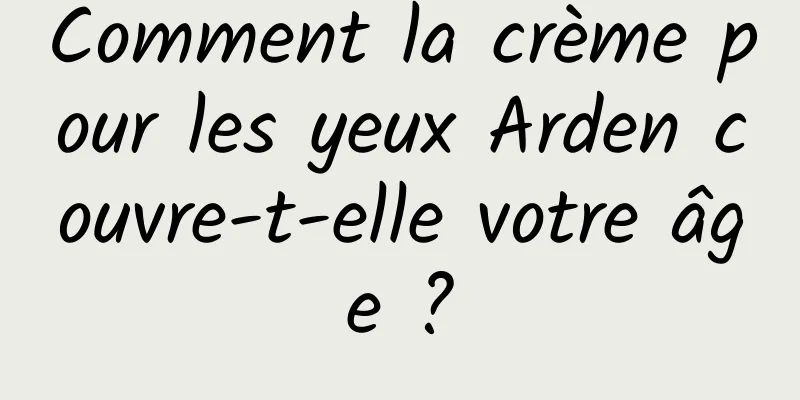 Comment la crème pour les yeux Arden couvre-t-elle votre âge ?