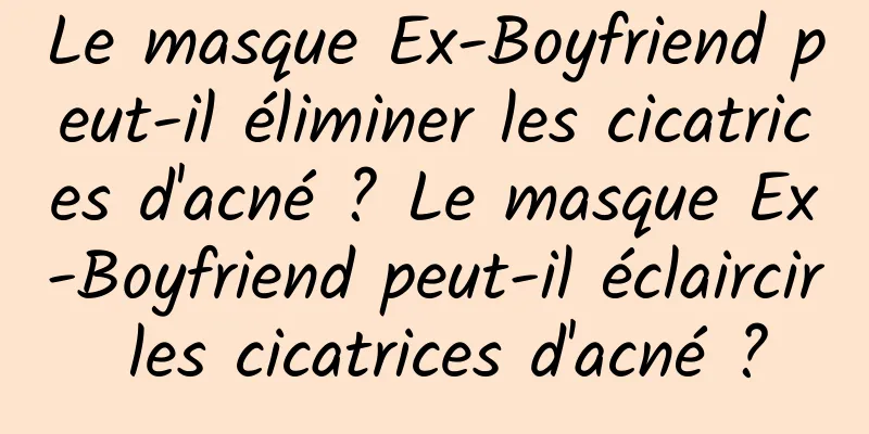 Le masque Ex-Boyfriend peut-il éliminer les cicatrices d'acné ? Le masque Ex-Boyfriend peut-il éclaircir les cicatrices d'acné ?