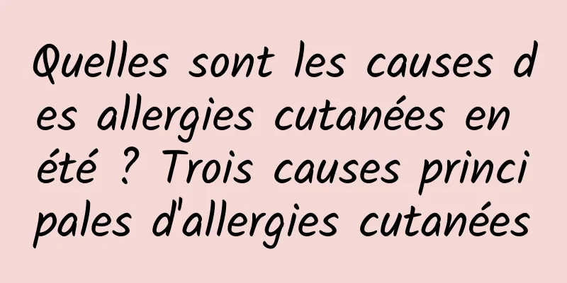 Quelles sont les causes des allergies cutanées en été ? Trois causes principales d'allergies cutanées