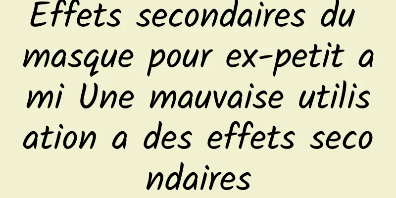 Effets secondaires du masque pour ex-petit ami Une mauvaise utilisation a des effets secondaires