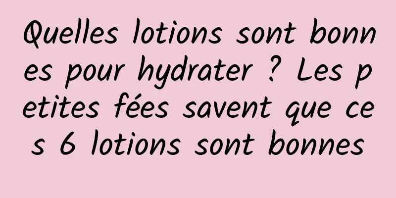 Quelles lotions sont bonnes pour hydrater ? Les petites fées savent que ces 6 lotions sont bonnes