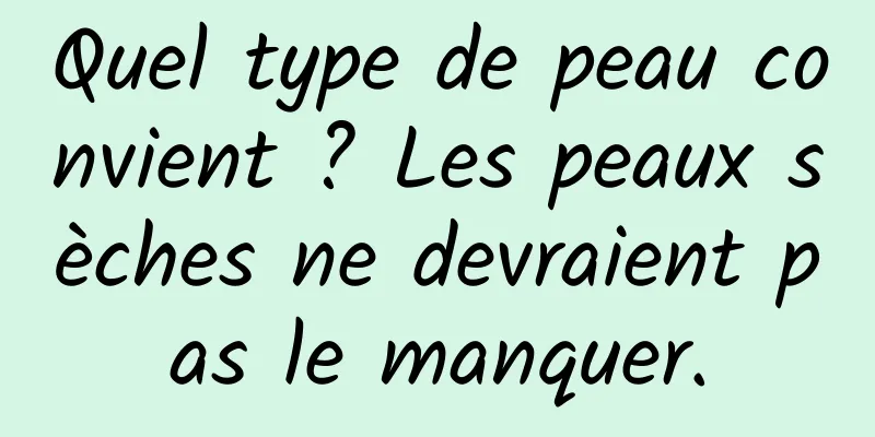 Quel type de peau convient ? Les peaux sèches ne devraient pas le manquer.