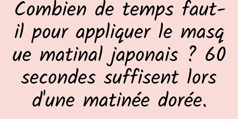 Combien de temps faut-il pour appliquer le masque matinal japonais ? 60 secondes suffisent lors d'une matinée dorée.