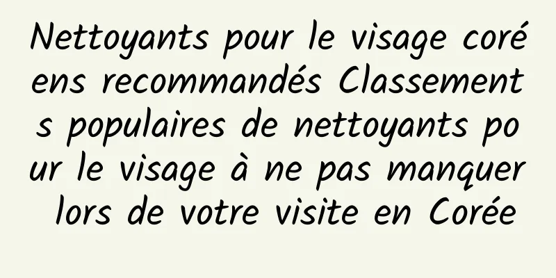 Nettoyants pour le visage coréens recommandés Classements populaires de nettoyants pour le visage à ne pas manquer lors de votre visite en Corée