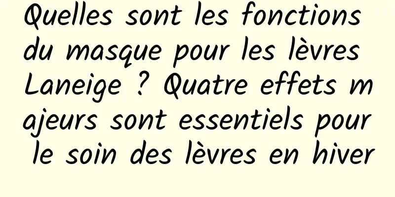 Quelles sont les fonctions du masque pour les lèvres Laneige ? Quatre effets majeurs sont essentiels pour le soin des lèvres en hiver