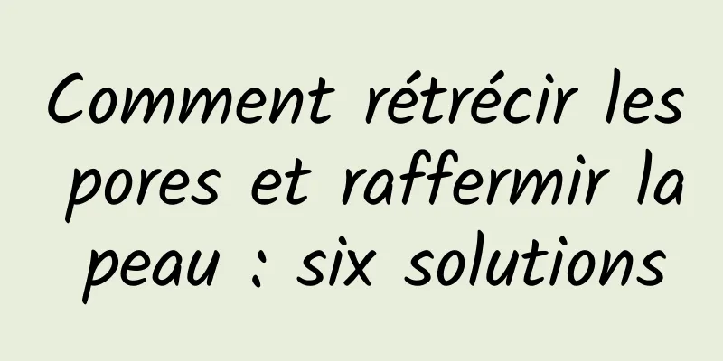 Comment rétrécir les pores et raffermir la peau : six solutions