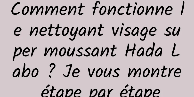 Comment fonctionne le nettoyant visage super moussant Hada Labo ? Je vous montre étape par étape