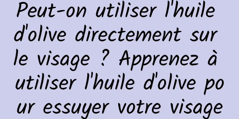 Peut-on utiliser l'huile d'olive directement sur le visage ? Apprenez à utiliser l'huile d'olive pour essuyer votre visage