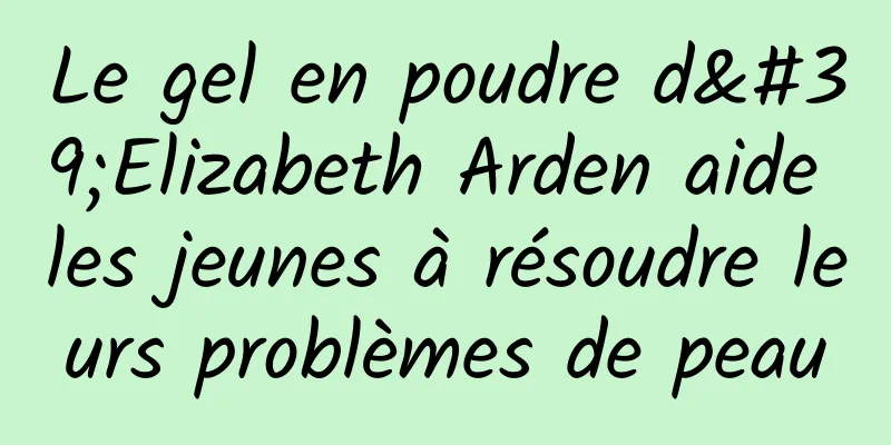 Le gel en poudre d'Elizabeth Arden aide les jeunes à résoudre leurs problèmes de peau