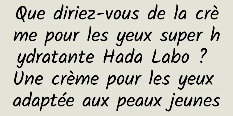 Que diriez-vous de la crème pour les yeux super hydratante Hada Labo ? Une crème pour les yeux adaptée aux peaux jeunes