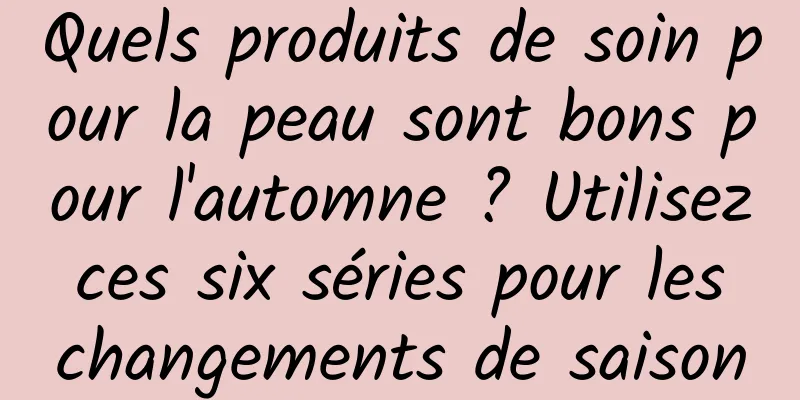 Quels produits de soin pour la peau sont bons pour l'automne ? Utilisez ces six séries pour les changements de saison