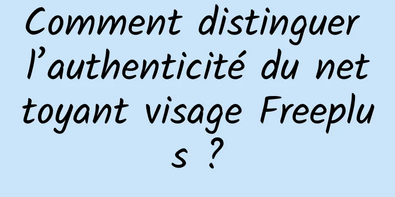 Comment distinguer l’authenticité du nettoyant visage Freeplus ?