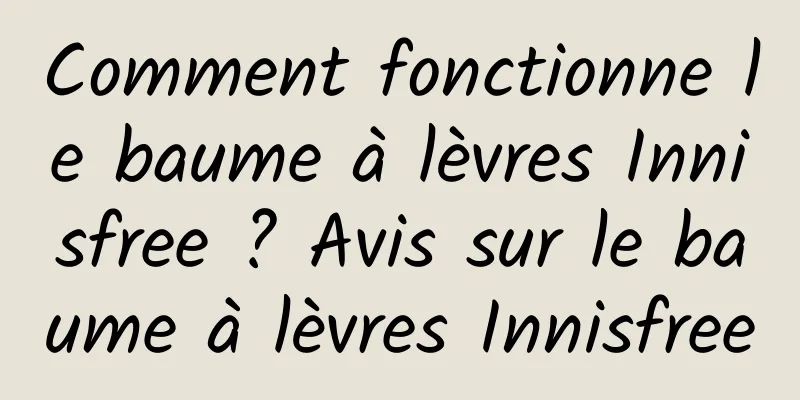 Comment fonctionne le baume à lèvres Innisfree ? Avis sur le baume à lèvres Innisfree