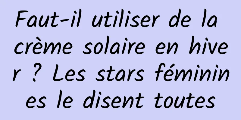 Faut-il utiliser de la crème solaire en hiver ? Les stars féminines le disent toutes