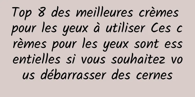 Top 8 des meilleures crèmes pour les yeux à utiliser Ces crèmes pour les yeux sont essentielles si vous souhaitez vous débarrasser des cernes