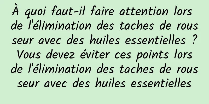 À quoi faut-il faire attention lors de l'élimination des taches de rousseur avec des huiles essentielles ? Vous devez éviter ces points lors de l'élimination des taches de rousseur avec des huiles essentielles